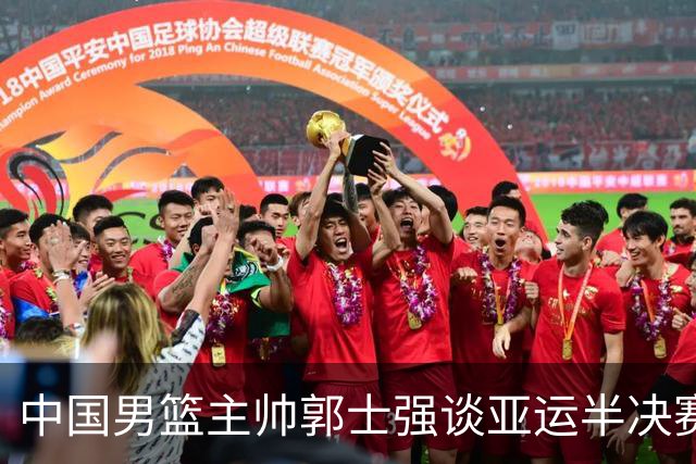 中国男篮主帅郭士强谈亚运半决赛:对抗日本无须动员&肯定血战到底